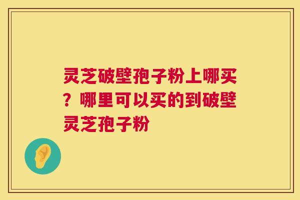灵芝破壁孢子粉上哪买？哪里可以买的到破壁灵芝孢子粉