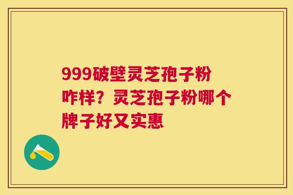999破壁灵芝孢子粉咋样？灵芝孢子粉哪个牌子好又实惠