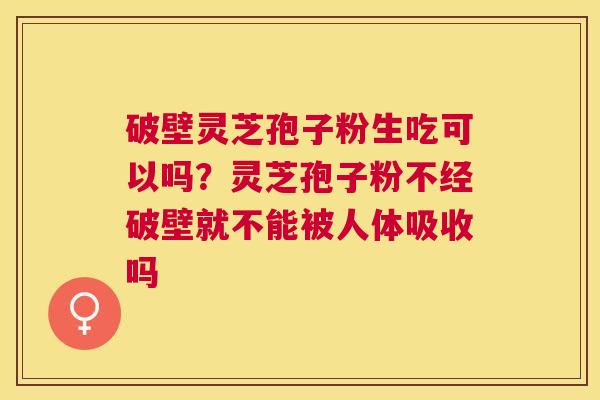 破壁灵芝孢子粉生吃可以吗?灵芝孢子粉不经破壁就不能被人体吸收吗 破壁灵芝孢子粉生吃可以吗?灵芝孢子粉不经破壁就不能被人体吸收吗