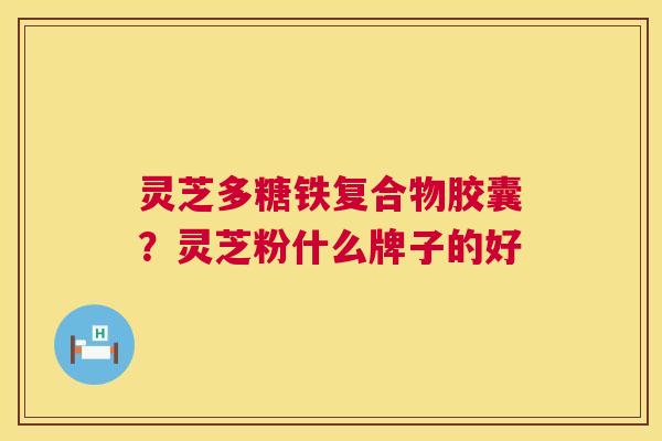 灵芝多糖铁复合物胶囊？灵芝粉什么牌子的好