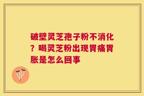 破壁灵芝孢子粉不消化？喝灵芝粉出现胃痛胃胀是怎么回事
