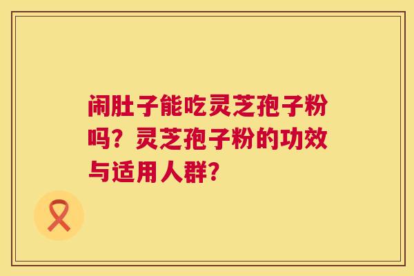 闹肚子能吃灵芝孢子粉吗？灵芝孢子粉的功效与适用人群？