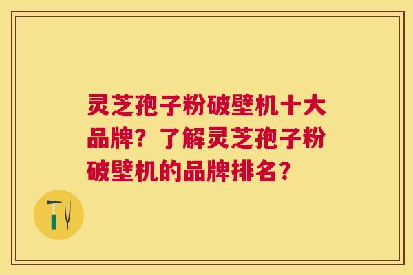 灵芝孢子粉破壁机十大品牌?了解灵芝孢子粉破壁机的品牌排名? 灵芝孢子粉破壁机十大品牌?了解灵芝孢子粉破壁机的品牌排名?
