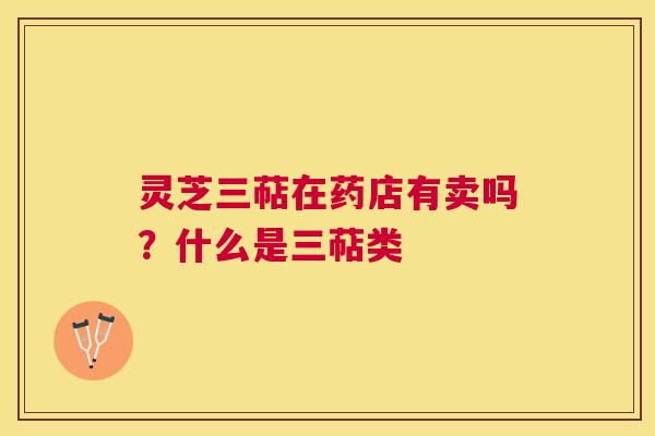 灵芝三萜在药店有卖吗?什么是三萜类 灵芝三萜在药店有卖吗?什么是三萜类