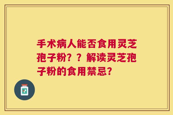 手术人能否食用灵芝孢子粉？？解读灵芝孢子粉的食用禁忌？