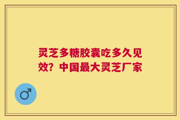 灵芝多糖胶囊吃多久见效？中国大灵芝厂家