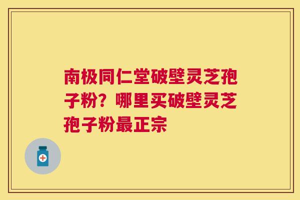南极同仁堂破壁灵芝孢子粉?哪里买破壁灵芝孢子粉正宗 南极同仁堂破壁灵芝孢子粉?哪里买破壁灵芝孢子粉正宗