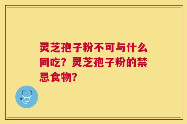灵芝孢子粉不可与什么同吃？灵芝孢子粉的禁忌食物？