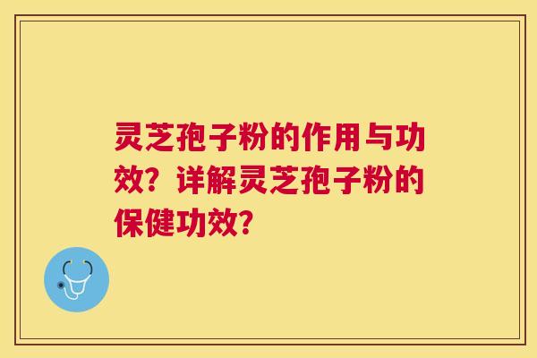 灵芝孢子粉的作用与功效？详解灵芝孢子粉的保健功效？