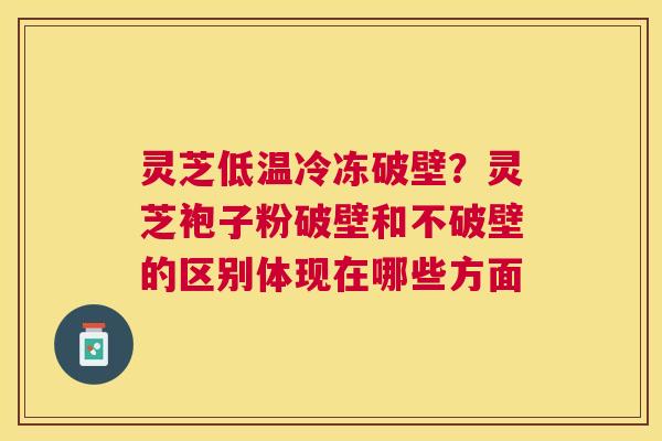 灵芝低温冷冻破壁？灵芝袍子粉破壁和不破壁的区别体现在哪些方面