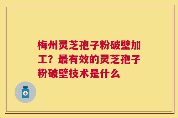 梅州灵芝孢子粉破壁加工?有效的灵芝孢子粉破壁技术是什么 梅州灵芝孢子粉破壁加工?有效的灵芝孢子粉破壁技术是什么