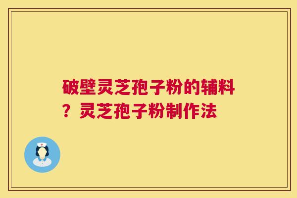 破壁灵芝孢子粉的辅料?灵芝孢子粉制作法 破壁灵芝孢子粉的辅料?灵芝孢子粉制作法