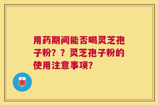 用药期间能否喝灵芝孢子粉？？灵芝孢子粉的使用注意事项？