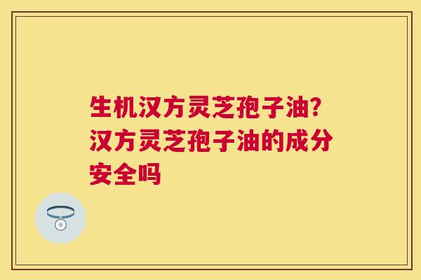 生机汉方灵芝孢子油?汉方灵芝孢子油的成分安全吗 生机汉方灵芝孢子油?汉方灵芝孢子油的成分安全吗