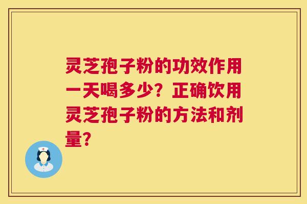 灵芝孢子粉的功效作用一天喝多少？正确饮用灵芝孢子粉的方法和剂量？