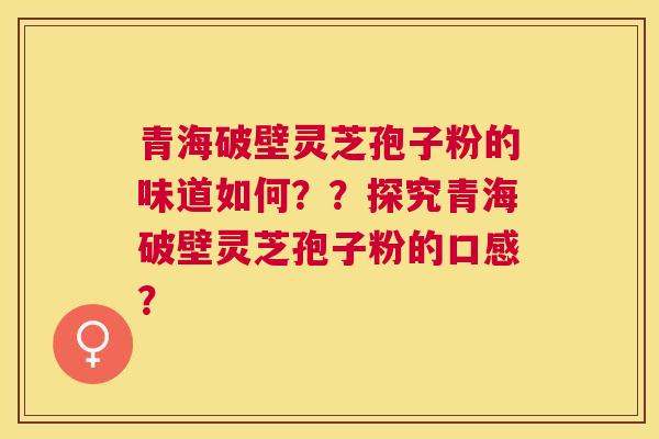 青海破壁灵芝孢子粉的味道如何??探究青海破壁灵芝孢子粉的口感? 青海破壁灵芝孢子粉的味道如何??探究青海破壁灵芝孢子粉的口感?