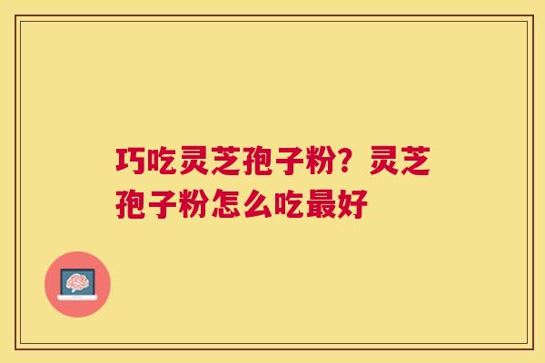 巧吃灵芝孢子粉?灵芝孢子粉怎么吃好 巧吃灵芝孢子粉?灵芝孢子粉怎么吃好