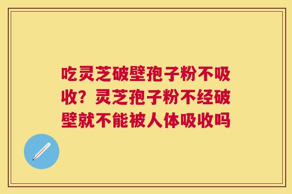 吃灵芝破壁孢子粉不吸收?灵芝孢子粉不经破壁就不能被人体吸收吗 吃灵芝破壁孢子粉不吸收?灵芝孢子粉不经破壁就不能被人体吸收吗