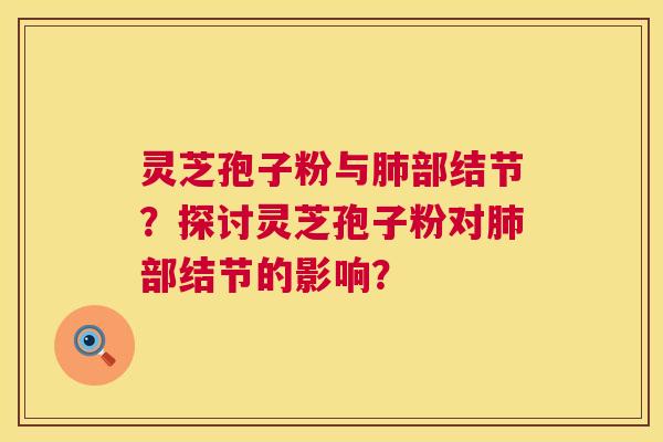 灵芝孢子粉与部结节?探讨灵芝孢子粉对部结节的影响? 灵芝孢子粉与部结节?探讨灵芝孢子粉对部结节的影响?