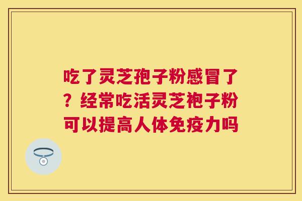 吃了灵芝孢子粉了?经常吃活灵芝袍子粉可以提高人体免疫力吗 吃了灵芝孢子粉了?经常吃活灵芝袍子粉可以提高人体免疫力吗