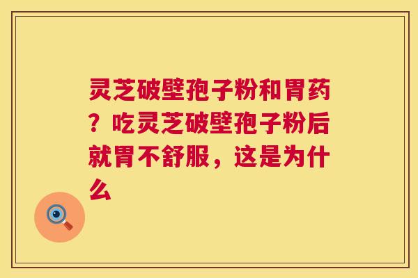 灵芝破壁孢子粉和胃药?吃灵芝破壁孢子粉后就胃不舒服,这是为什么 灵芝破壁孢子粉和胃药?吃灵芝破壁孢子粉后就胃不舒服,这是为什么
