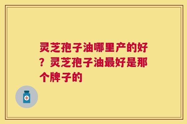 灵芝孢子油哪里产的好？灵芝孢子油好是那个牌子的