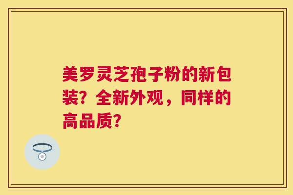 美罗灵芝孢子粉的新包装？全新外观，同样的高品质？