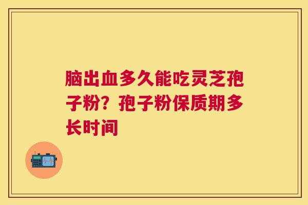 脑出多久能吃灵芝孢子粉?孢子粉保质期多长时间 脑出多久能吃灵芝孢子粉?孢子粉保质期多长时间