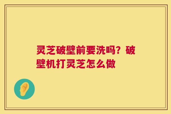 灵芝破壁前要洗吗?破壁机打灵芝怎么做 灵芝破壁前要洗吗?破壁机打灵芝怎么做