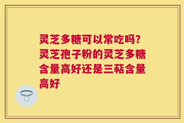 灵芝多糖可以常吃吗?灵芝孢子粉的灵芝多糖含量高好还是三萜含量高好 灵芝多糖可以常吃吗?灵芝孢子粉的灵芝多糖含量高好还是三萜含量高好