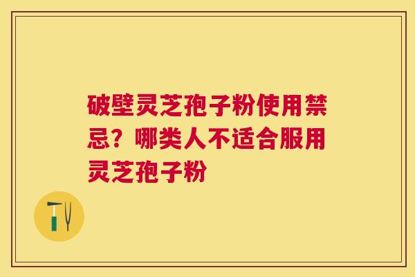 破壁灵芝孢子粉使用禁忌？哪类人不适合服用灵芝孢子粉