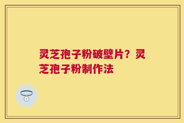 灵芝孢子粉破壁片?灵芝孢子粉制作法 灵芝孢子粉破壁片?灵芝孢子粉制作法