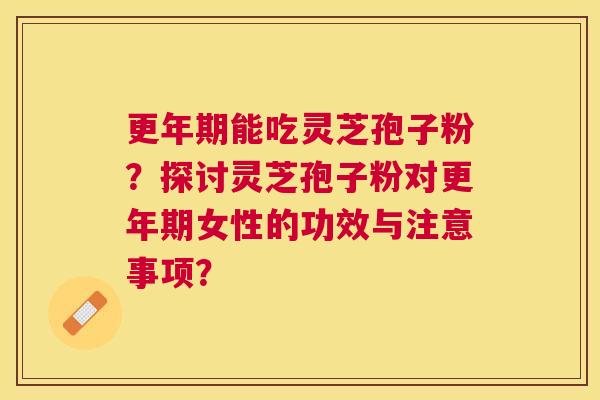 能吃灵芝孢子粉?探讨灵芝孢子粉对女性的功效与注意事项? 能吃灵芝孢子粉?探讨灵芝孢子粉对女性的功效与注意事项?