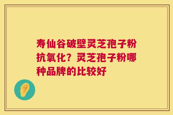 寿仙谷破壁灵芝孢子粉?灵芝孢子粉哪种品牌的比较好 寿仙谷破壁灵芝孢子粉?灵芝孢子粉哪种品牌的比较好