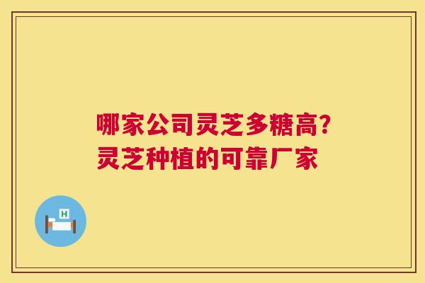 哪家公司灵芝多糖高？灵芝种植的可靠厂家