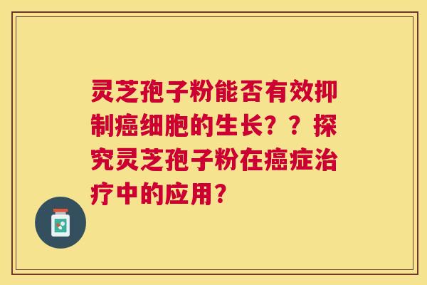 灵芝孢子粉能否有效抑制细胞的生长??探究灵芝孢子粉在症中的应用? 灵芝孢子粉能否有效抑制细胞的生长??探究灵芝孢子粉在症中的应用?