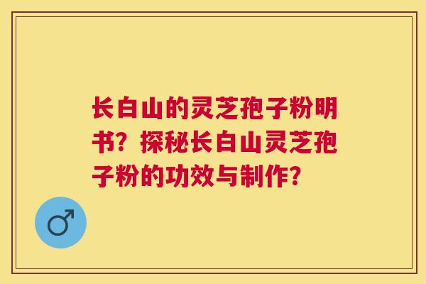 长白山的灵芝孢子粉明书？探秘长白山灵芝孢子粉的功效与制作？