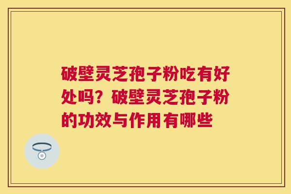 破壁灵芝孢子粉吃有好处吗？破壁灵芝孢子粉的功效与作用有哪些