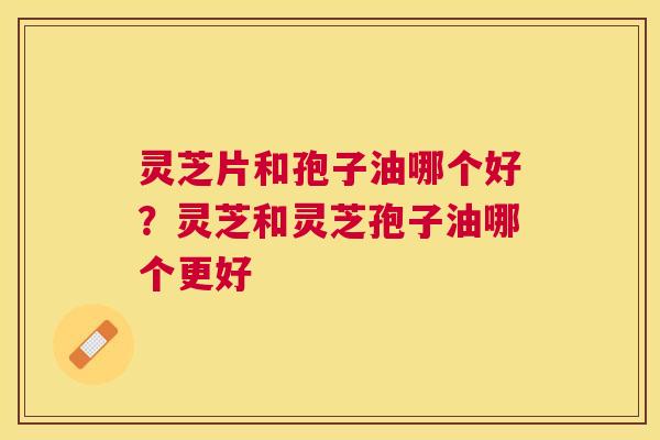 灵芝片和孢子油哪个好?灵芝和灵芝孢子油哪个更好 灵芝片和孢子油哪个好?灵芝和灵芝孢子油哪个更好