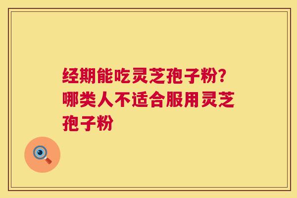 经期能吃灵芝孢子粉？哪类人不适合服用灵芝孢子粉