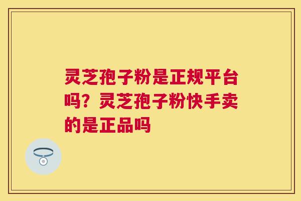灵芝孢子粉是正规平台吗?灵芝孢子粉快手卖的是正品吗 灵芝孢子粉是正规平台吗?灵芝孢子粉快手卖的是正品吗