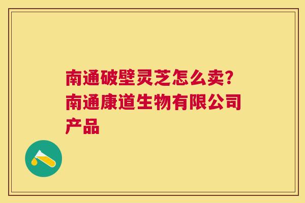 南通破壁灵芝怎么卖？南通康道生物有限公司产品