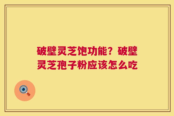 破壁灵芝饱功能？破壁灵芝孢子粉应该怎么吃