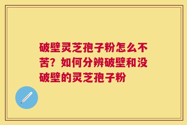 破壁灵芝孢子粉怎么不苦?如何分辨破壁和没破壁的灵芝孢子粉 破壁灵芝孢子粉怎么不苦?如何分辨破壁和没破壁的灵芝孢子粉