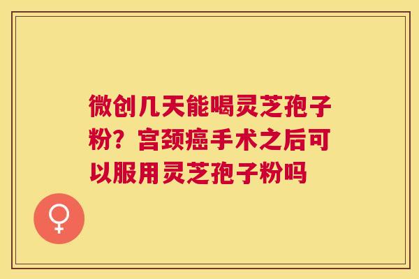 微创几天能喝灵芝孢子粉?宫颈手术之后可以服用灵芝孢子粉吗 微创几天能喝灵芝孢子粉?宫颈手术之后可以服用灵芝孢子粉吗