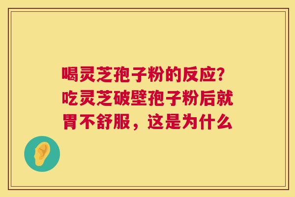 喝灵芝孢子粉的反应？吃灵芝破壁孢子粉后就胃不舒服，这是为什么