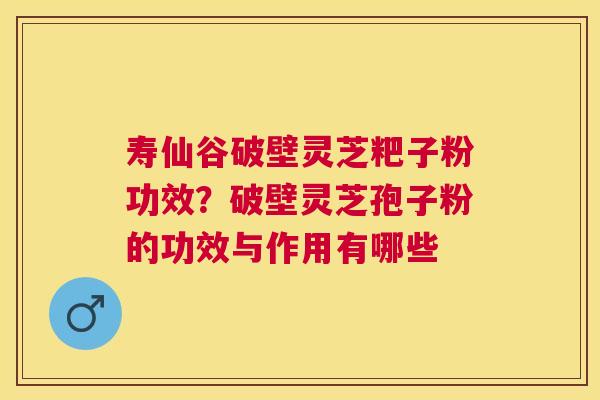 寿仙谷破壁灵芝粑子粉功效?破壁灵芝孢子粉的功效与作用有哪些 寿仙谷破壁灵芝粑子粉功效?破壁灵芝孢子粉的功效与作用有哪些