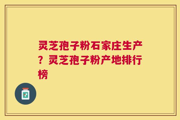 灵芝孢子粉石家庄生产？灵芝孢子粉产地排行榜