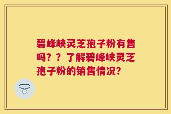 碧峰峡灵芝孢子粉有售吗??了解碧峰峡灵芝孢子粉的销售情况? 碧峰峡灵芝孢子粉有售吗??了解碧峰峡灵芝孢子粉的销售情况?