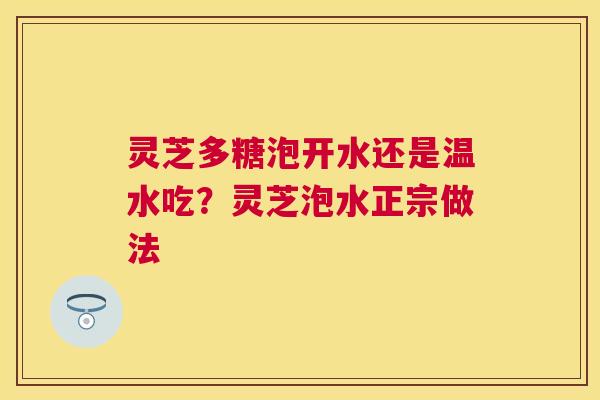 灵芝多糖泡开水还是温水吃？灵芝泡水正宗做法